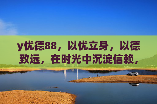 y优德88，以优立身，以德致远，在时光中沉淀信赖，优德致远，时光沉淀信赖