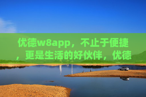 优德w8app，不止于便捷，更是生活的好伙伴，优德w8app，便捷生活的好伙伴