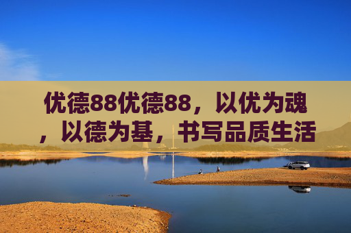 优德88优德88，以优为魂，以德为基，书写品质生活新答卷，优德为魂，书写品质生活新答卷
