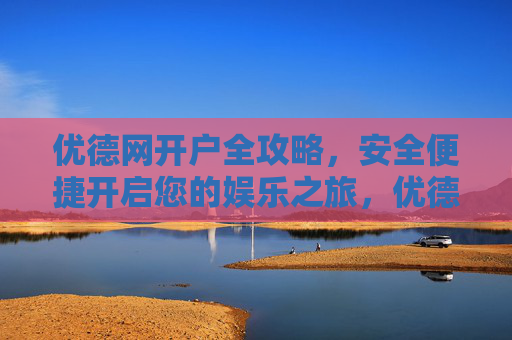 优德网开户全攻略，安全便捷开启您的娱乐之旅，优德网开户全攻略，安全便捷开启娱乐之旅