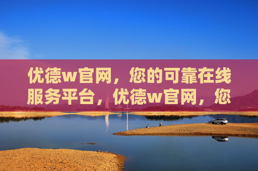 优德w官网，您的可靠在线服务平台，优德w官网，您的可靠在线服务平台