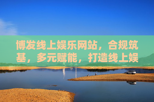 博发线上娱乐网站,合规筑基,多元赋能,打造线上娱乐新生态,合规筑基 多元赋能 博发打造线上娱乐新生态 博发线上娱乐网站,合规筑基,多元赋能,打造线上娱乐新生态,合规筑基 多元赋能 博发打造线上娱乐新生态