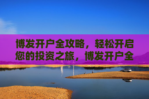 博发开户全攻略，轻松开启您的投资之旅，博发开户全攻略，轻松开启投资之旅