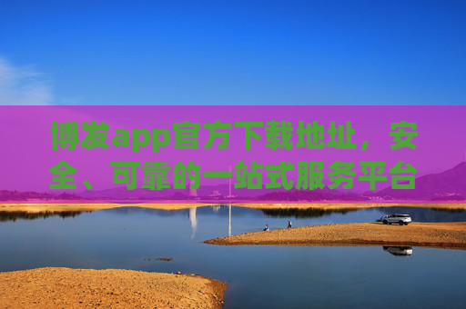 博发app官方下载地址，安全、可靠的一站式服务平台入口，博发app官方下载地址，安全可靠的一站式服务平台入口