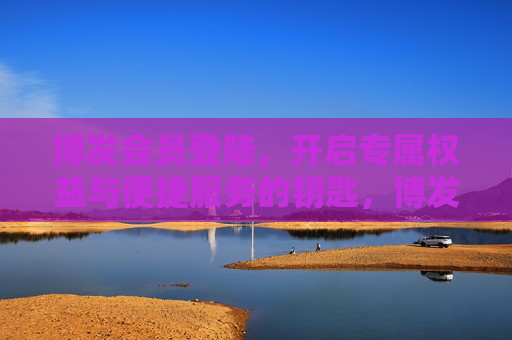 博发会员登陆，开启专属权益与便捷服务的钥匙，博发会员登陆，专属权益与便捷服务的钥匙