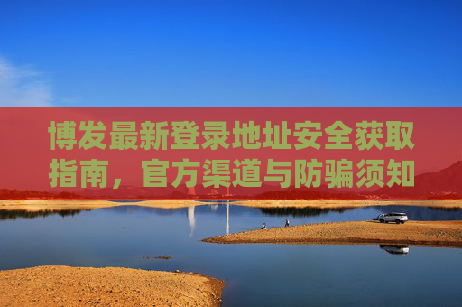 博发最新登录地址安全获取指南，官方渠道与防骗须知，博发最新登录地址安全获取指南，官方渠道与防骗须知