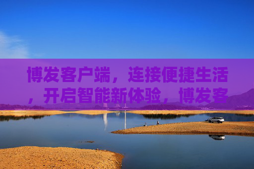 博发客户端，连接便捷生活，开启智能新体验，博发客户端，便捷生活，智能新体验