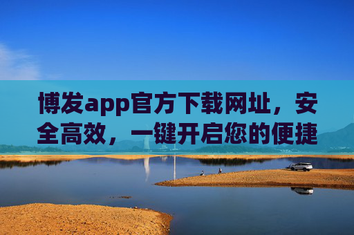 博发app官方下载网址，安全高效，一键开启您的便捷之旅，博发app官方下载，安全高效，一键开启便捷之旅
