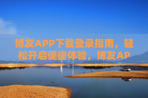 博发APP下载登录指南，轻松开启便捷体验，博发APP下载登录指南，轻松开启便捷体验