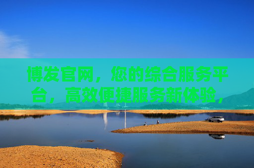 博发官网，您的综合服务平台，高效便捷服务新体验，博发官网，综合服务平台，高效便捷新体验