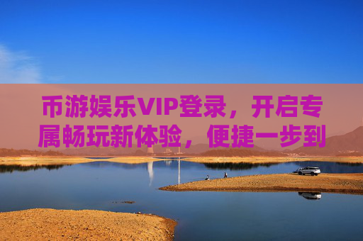 币游娱乐VIP登录,开启专属畅玩新体验,便捷一步到位,币游娱乐VIP登录,专属畅玩新体验,便捷一步到位 币游娱乐VIP登录,开启专属畅玩新体验,便捷一步到位,币游娱乐VIP登录,专属畅玩新体验,便捷一步到位