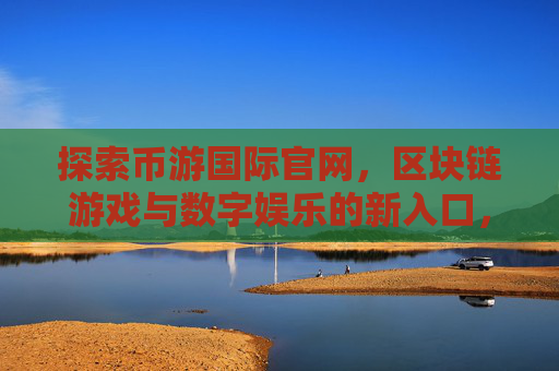 探索币游国际官网,区块链游戏与数字娱乐的新入口,币游国际官网,区块链游戏与数字娱乐的新入口 探索币游国际官网,区块链游戏与数字娱乐的新入口,币游国际官网,区块链游戏与数字娱乐的新入口