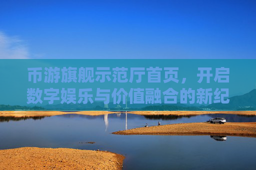 币游旗舰示范厅首页,开启数字娱乐与价值融合的新纪元,币游旗舰示范厅首页,开启数字娱乐与价值融合新纪元 币游旗舰示范厅首页,开启数字娱乐与价值融合的新纪元,币游旗舰示范厅首页,开启数字娱乐与价值融合新纪元