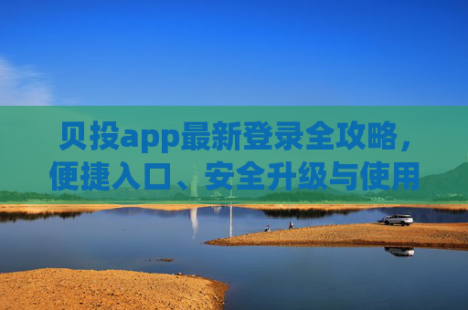 贝投app最新登录全攻略,便捷入口、安全升级与使用指南,贝投app最新登录全攻略 贝投app最新登录全攻略,便捷入口、安全升级与使用指南,贝投app最新登录全攻略