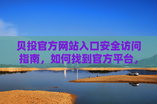 贝投官方网站入口安全访问指南,如何找到官方平台,贝投官方网站入口安全访问指南 贝投官方网站入口安全访问指南,如何找到官方平台,贝投官方网站入口安全访问指南