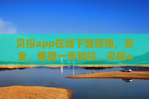 贝投app在线下载指南,安全、便捷一步到位,贝投app安全便捷下载指南 贝投app在线下载指南,安全、便捷一步到位,贝投app安全便捷下载指南