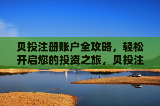 贝投注册账户全攻略,轻松开启您的投资之旅,贝投注册账户全攻略,轻松开启您的投资之旅 贝投注册账户全攻略,轻松开启您的投资之旅,贝投注册账户全攻略,轻松开启您的投资之旅