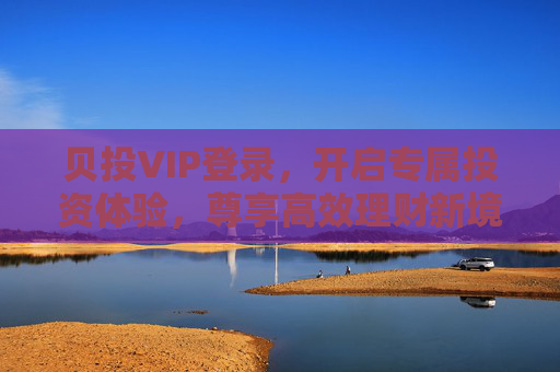贝投VIP登录,开启专属投资体验,尊享高效理财新境界,贝投VIP,尊享专属投资体验,开启高效理财新境界 贝投VIP登录,开启专属投资体验,尊享高效理财新境界,贝投VIP,尊享专属投资体验,开启高效理财新境界