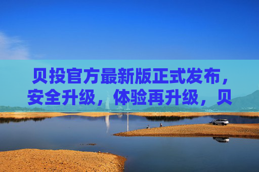 贝投官方最新版正式发布,安全升级,体验再升级,贝投官方最新版发布,安全与体验双升级 贝投官方最新版正式发布,安全升级,体验再升级,贝投官方最新版发布,安全与体验双升级