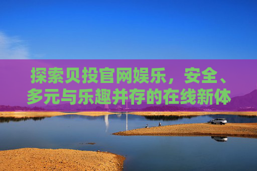 探索贝投官网娱乐,安全、多元与乐趣并存的在线新体验,贝投官网娱乐,安全多元乐趣并存的在线新体验 探索贝投官网娱乐,安全、多元与乐趣并存的在线新体验,贝投官网娱乐,安全多元乐趣并存的在线新体验