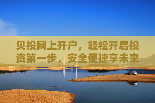 贝投网上开户,轻松开启投资第一步,安全便捷享未来 贝投网上开户,轻松开启投资第一步,安全便捷享未来