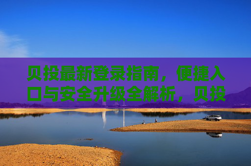 贝投最新登录指南,便捷入口与安全升级全解析,贝投最新登录指南,便捷入口与安全升级全解析 贝投最新登录指南,便捷入口与安全升级全解析,贝投最新登录指南,便捷入口与安全升级全解析