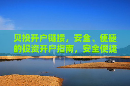 贝投开户链接,安全、便捷的投资开户指南,安全便捷的贝投开户指南 贝投开户链接,安全、便捷的投资开户指南,安全便捷的贝投开户指南