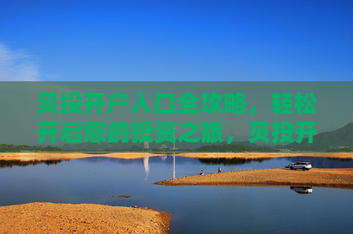 贝投开户入口全攻略,轻松开启您的投资之旅,贝投开户入口全攻略,轻松开启投资之旅 贝投开户入口全攻略,轻松开启您的投资之旅,贝投开户入口全攻略,轻松开启投资之旅