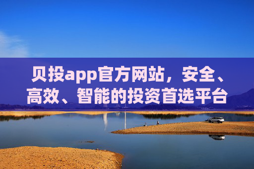 贝投app官方网站,安全、高效、智能的投资首选平台,贝投app官方网站,安全高效智能的投资首选平台 贝投app官方网站,安全、高效、智能的投资首选平台,贝投app官方网站,安全高效智能的投资首选平台