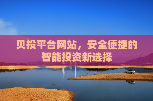 贝投平台网站,安全便捷的智能投资新选择 贝投平台网站,安全便捷的智能投资新选择