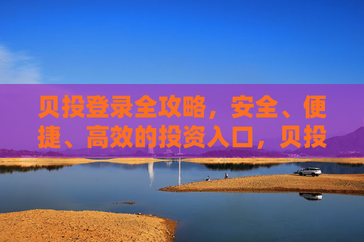 贝投登录全攻略,安全、便捷、高效的投资入口,贝投登录全攻略,安全便捷高效的投资入口 贝投登录全攻略,安全、便捷、高效的投资入口,贝投登录全攻略,安全便捷高效的投资入口