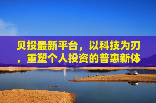 贝投最新平台,以科技为刃,重塑个人投资的普惠新体验,贝投平台,以科技之刃,重塑普惠投资新体验 贝投最新平台,以科技为刃,重塑个人投资的普惠新体验,贝投平台,以科技之刃,重塑普惠投资新体验