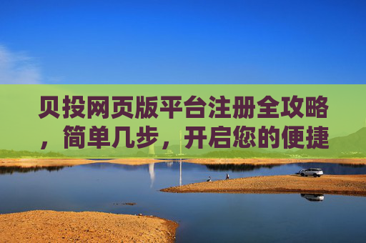 贝投网页版平台注册全攻略,简单几步,开启您的便捷投资之旅 贝投网页版平台注册全攻略,简单几步,开启您的便捷投资之旅