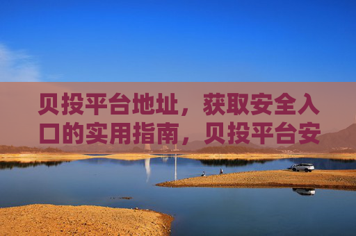 贝投平台地址,获取安全入口的实用指南,贝投平台安全入口获取实用指南 贝投平台地址,获取安全入口的实用指南,贝投平台安全入口获取实用指南