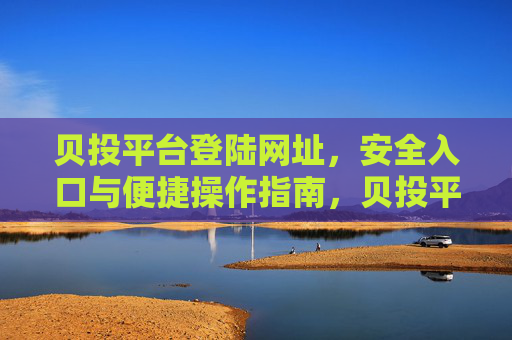 贝投平台登陆网址,安全入口与便捷操作指南,贝投平台登录网址,安全入口与便捷操作指南 贝投平台登陆网址,安全入口与便捷操作指南,贝投平台登录网址,安全入口与便捷操作指南