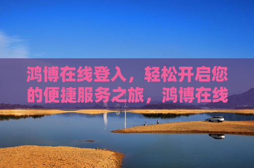 鸿博在线登入,轻松开启您的便捷服务之旅,鸿博在线登入,便捷服务轻松启 鸿博在线登入,轻松开启您的便捷服务之旅,鸿博在线登入,便捷服务轻松启