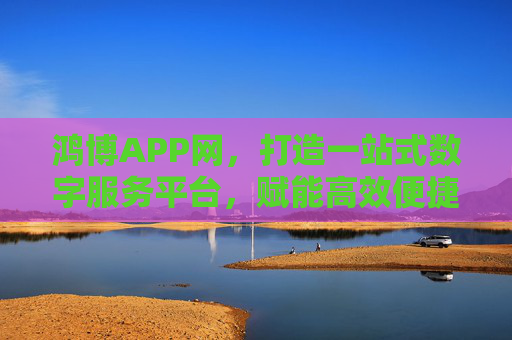 鸿博APP网,打造一站式数字服务平台,赋能高效便捷生活,鸿博APP网,一站式数字服务平台,赋能高效便捷生活 鸿博APP网,打造一站式数字服务平台,赋能高效便捷生活,鸿博APP网,一站式数字服务平台,赋能高效便捷生活