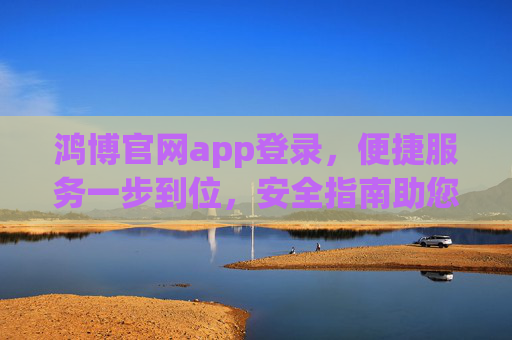 鸿博官网app登录,便捷服务一步到位,安全指南助您畅行无忧,鸿博官网app登录,便捷一步到位,安全畅行无忧 鸿博官网app登录,便捷服务一步到位,安全指南助您畅行无忧,鸿博官网app登录,便捷一步到位,安全畅行无忧