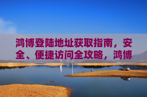 鸿博登陆地址获取指南,安全、便捷访问全攻略,鸿博登陆地址获取指南,安全便捷访问全攻略 鸿博登陆地址获取指南,安全、便捷访问全攻略,鸿博登陆地址获取指南,安全便捷访问全攻略