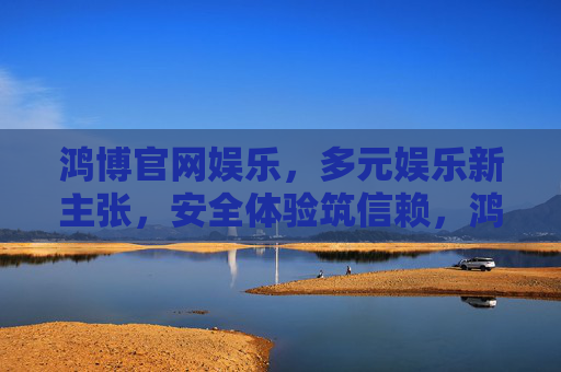 鸿博官网娱乐,多元娱乐新主张,安全体验筑信赖,鸿博娱乐,多元新主张,安全筑信赖 鸿博官网娱乐,多元娱乐新主张,安全体验筑信赖,鸿博娱乐,多元新主张,安全筑信赖