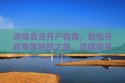 鸿博会员开户指南,轻松开启专属特权之旅,鸿博会员开户指南,轻松开启专属特权之旅 鸿博会员开户指南,轻松开启专属特权之旅,鸿博会员开户指南,轻松开启专属特权之旅