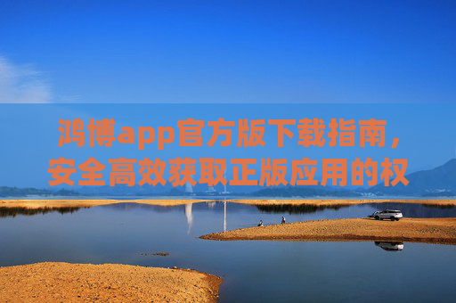 鸿博app官方版下载指南,安全高效获取正版应用的权威渠道,鸿博app官方版下载指南,安全高效获取正版应用的权威渠道 鸿博app官方版下载指南,安全高效获取正版应用的权威渠道,鸿博app官方版下载指南,安全高效获取正版应用的权威渠道
