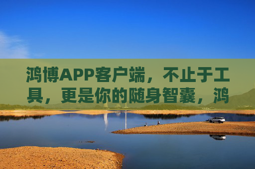 鸿博APP客户端,不止于工具,更是你的随身智囊,鸿博APP,不止工具,随身智囊 鸿博APP客户端,不止于工具,更是你的随身智囊,鸿博APP,不止工具,随身智囊