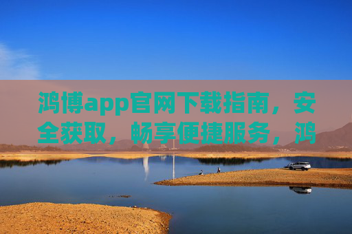 鸿博app官网下载指南,安全获取,畅享便捷服务,鸿博app官网下载指南,安全获取,畅享便捷服务 鸿博app官网下载指南,安全获取,畅享便捷服务,鸿博app官网下载指南,安全获取,畅享便捷服务