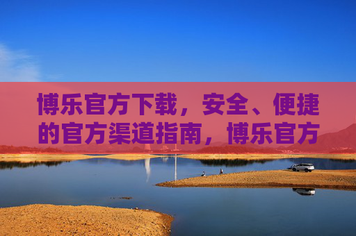 博乐官方下载,安全、便捷的官方渠道指南,博乐官方下载,安全便捷的官方渠道指南 博乐官方下载,安全、便捷的官方渠道指南,博乐官方下载,安全便捷的官方渠道指南