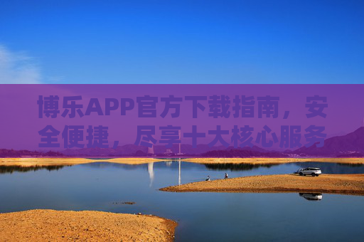 博乐APP官方下载指南,安全便捷,尽享十大核心服务,博乐APP官方下载指南,安全便捷,尽享十大核心服务 博乐APP官方下载指南,安全便捷,尽享十大核心服务,博乐APP官方下载指南,安全便捷,尽享十大核心服务