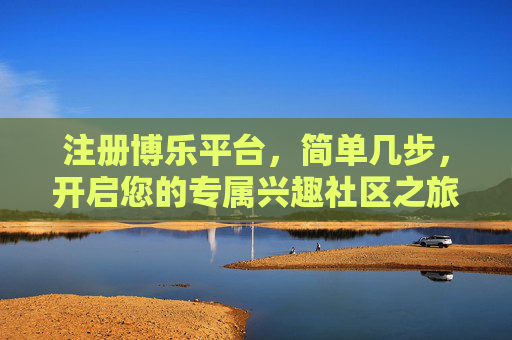 注册博乐平台,简单几步,开启您的专属兴趣社区之旅,简单几步注册博乐,开启专属兴趣社区之旅 注册博乐平台,简单几步,开启您的专属兴趣社区之旅,简单几步注册博乐,开启专属兴趣社区之旅