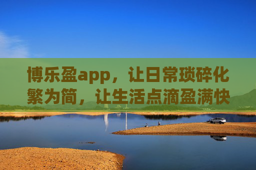 博乐盈app,让日常琐碎化繁为简,让生活点滴盈满快乐,博乐盈,化繁为简,快乐盈满日常 博乐盈app,让日常琐碎化繁为简,让生活点滴盈满快乐,博乐盈,化繁为简,快乐盈满日常