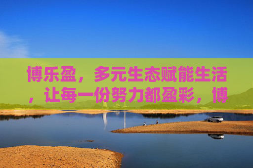 博乐盈,多元生态赋能生活,让每一份努力都盈彩,博乐盈,多元生态赋能生活,努力盈彩 博乐盈,多元生态赋能生活,让每一份努力都盈彩,博乐盈,多元生态赋能生活,努力盈彩