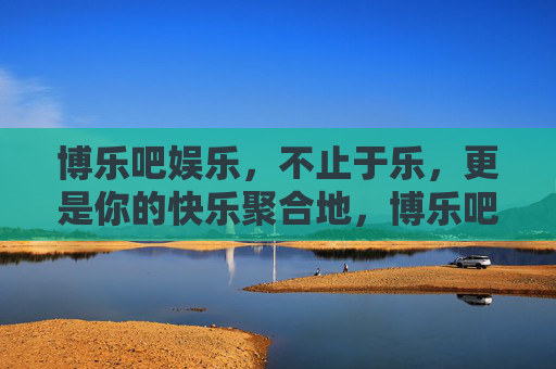 博乐吧娱乐,不止于乐,更是你的快乐聚合地,博乐吧娱乐,不止于乐,快乐聚合地 博乐吧娱乐,不止于乐,更是你的快乐聚合地,博乐吧娱乐,不止于乐,快乐聚合地